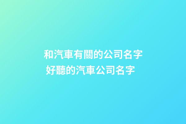 和汽車有關的公司名字 好聽的汽車公司名字-第1張-公司起名-玄機派